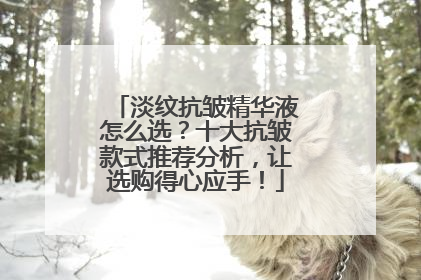 淡纹抗皱精华液怎么选？十大抗皱款式推荐分析，让选购得心应手！