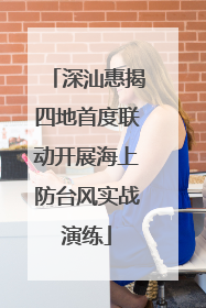 深汕惠揭四地首度联动开展海上防台风实战演练