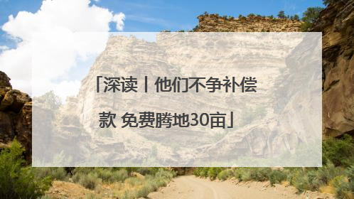 深读丨他们不争补偿款 免费腾地30亩