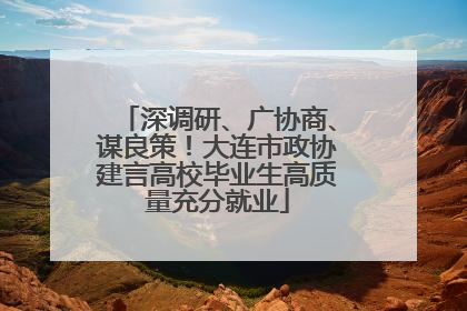 深调研、广协商、谋良策！大连市政协建言高校毕业生高质量充分就业