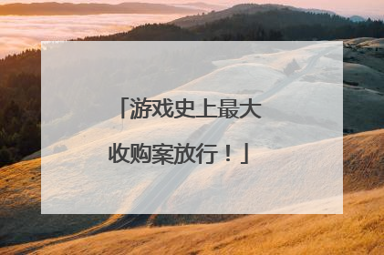 游戏史上最大收购案放行！