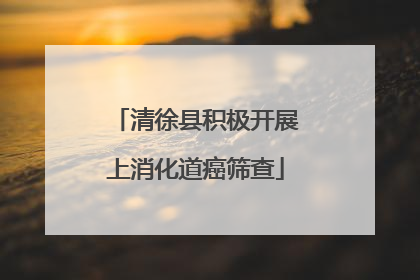 清徐县积极开展上消化道癌筛查