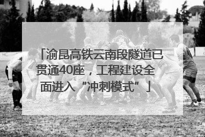 渝昆高铁云南段隧道已贯通40座，工程建设全面进入“冲刺模式”