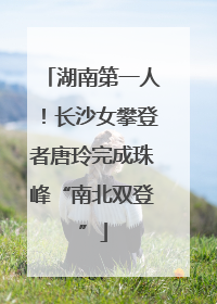 湖南第一人！长沙女攀登者唐玲完成珠峰“南北双登”