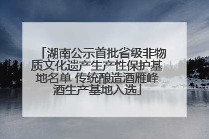 湖南公示首批省级非物质文化遗产生产性保护基地名单 传统酿造酒雁峰酒生产基地入选