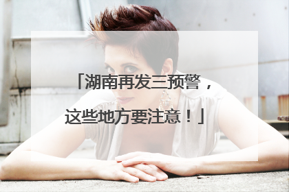 湖南再发三预警，这些地方要注意！