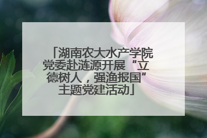 湖南农大水产学院党委赴涟源开展“立德树人，强渔报国”主题党建活动