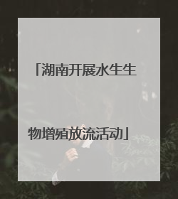 湖南开展水生生物增殖放流活动