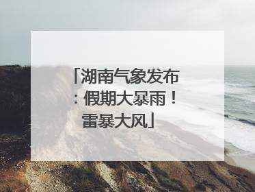 湖南气象发布：假期大暴雨！雷暴大风