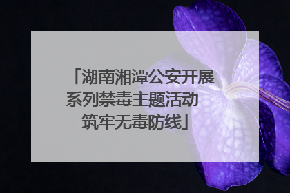 湖南湘潭公安开展系列禁毒主题活动 筑牢无毒防线