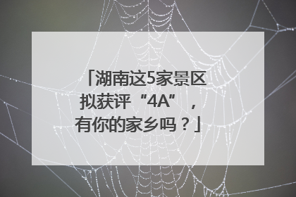 湖南这5家景区拟获评“4A”，有你的家乡吗？