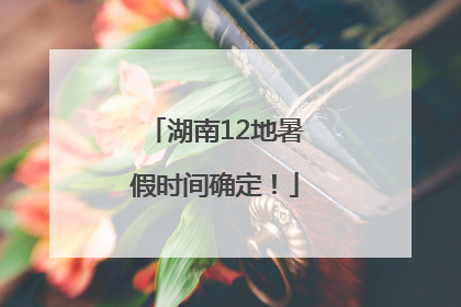 湖南12地暑假时间确定！
