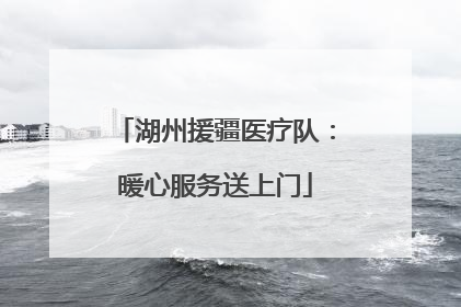 湖州援疆医疗队：暖心服务送上门