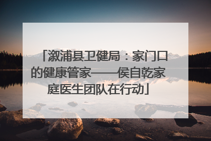 溆浦县卫健局：家门口的健康管家——侯自乾家庭医生团队在行动