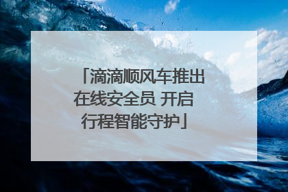 滴滴顺风车推出在线安全员 开启行程智能守护