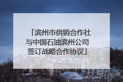 滨州市供销合作社与中国石油滨州公司签订战略合作协议