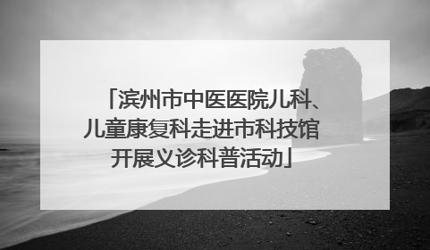 滨州市中医医院儿科、儿童康复科走进市科技馆开展义诊科普活动