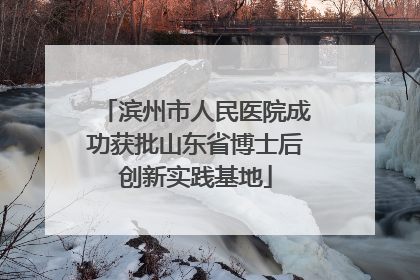 滨州市人民医院成功获批山东省博士后创新实践基地