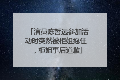 演员陈哲远参加活动时突然被柜姐抱住，柜姐事后道歉
