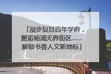漫步复旦百年学府，邂逅杨浦无界街区……解锁书香人文新地标
