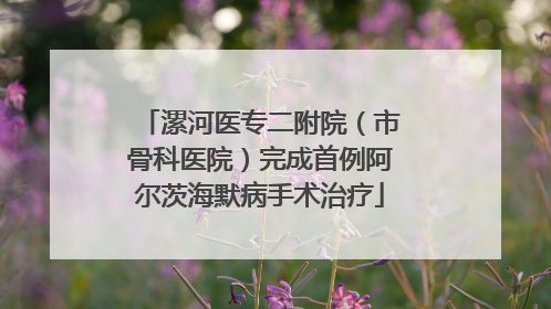 漯河医专二附院（市骨科医院）完成首例阿尔茨海默病手术治疗
