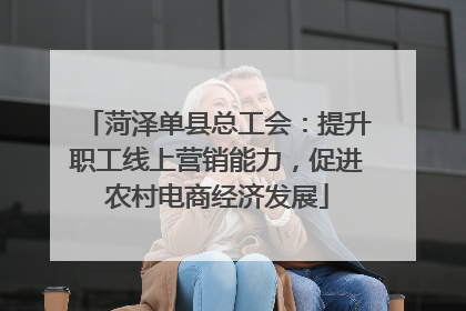 菏泽单县总工会：提升职工线上营销能力，促进农村电商经济发展