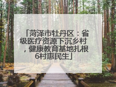 菏泽市牡丹区：省级医疗资源下沉乡村，健康教育基地扎根6村惠民生