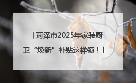 菏泽市2025年家装厨卫“焕新”补贴这样领！