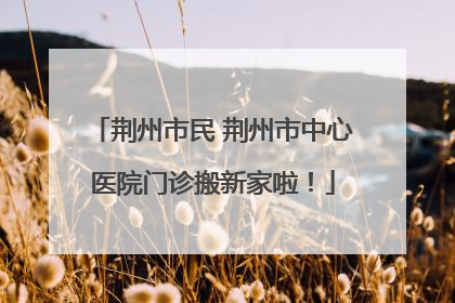 荆州市民 荆州市中心医院门诊搬新家啦！