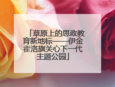草原上的思政教育新地标——伊金霍洛旗关心下一代主题公园