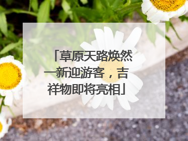 草原天路焕然一新迎游客，吉祥物即将亮相