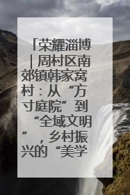 荣耀淄博｜周村区南郊镇韩家窝村：从“方寸庭院”到“全域文明”，乡村振兴的“美学革命”