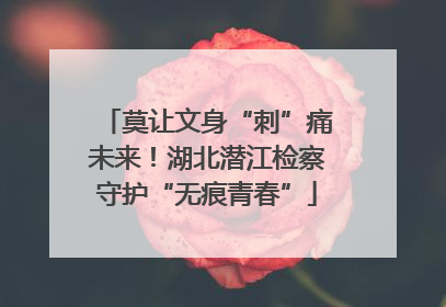 莫让文身“刺”痛未来！湖北潜江检察守护“无痕青春”