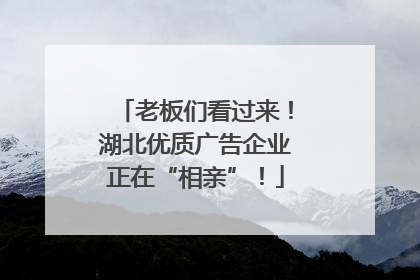 老板们看过来！湖北优质广告企业正在“相亲”！