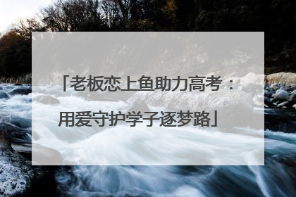 老板恋上鱼助力高考：用爱守护学子逐梦路