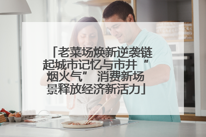 老菜场焕新逆袭链起城市记忆与市井“烟火气” 消费新场景释放经济新活力
