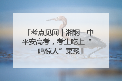 考点见闻｜湘钢一中平安高考，考生吃上“一鸣惊人”菜系