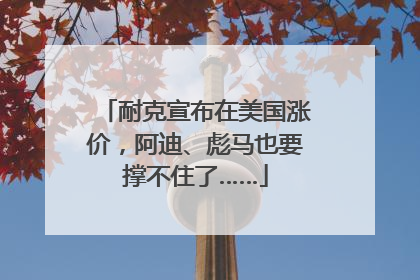 耐克宣布在美国涨价，阿迪、彪马也要撑不住了……