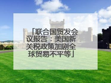 联合国贸发会议报告：美国新关税政策加剧全球贸易不平等