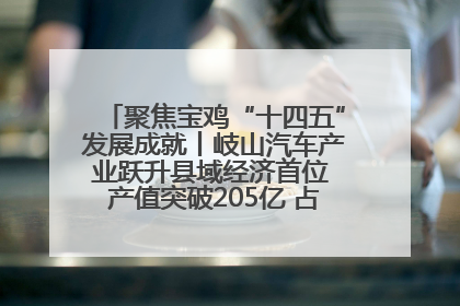 聚焦宝鸡“十四五”发展成就丨岐山汽车产业跃升县域经济首位 产值突破205亿 占规上工业75%