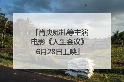 肖央娜扎等主演电影《人生会议》6月28日上映