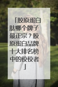 胶原蛋白肽哪个牌子最正宗？胶原蛋白品牌十大排名榜中的佼佼者