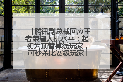 腾讯副总裁回应王者荣耀人机水平：起初为顶替掉线玩家，可秒杀比赛级玩家