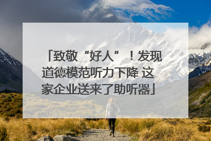 致敬“好人”！发现道德模范听力下降 这家企业送来了助听器