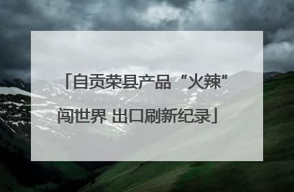 自贡荣县产品“火辣”闯世界 出口刷新纪录