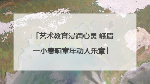 艺术教育浸润心灵 峨眉一小奏响童年动人乐章
