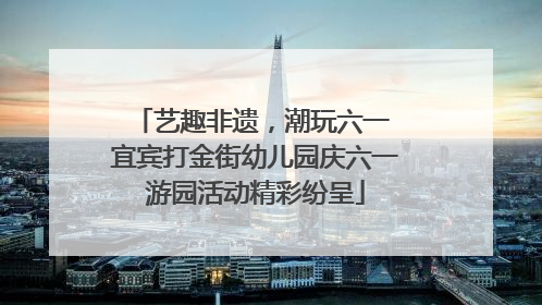艺趣非遗，潮玩六一 宜宾打金街幼儿园庆六一游园活动精彩纷呈