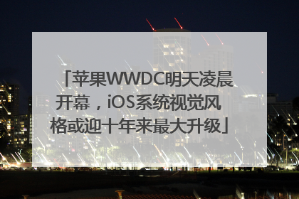 苹果WWDC明天凌晨开幕，iOS系统视觉风格或迎十年来最大升级