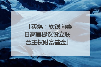 英媒：软银向美日高层提议设立联合主权财富基金