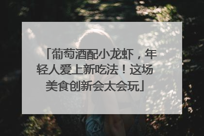 葡萄酒配小龙虾，年轻人爱上新吃法！这场美食创新会太会玩